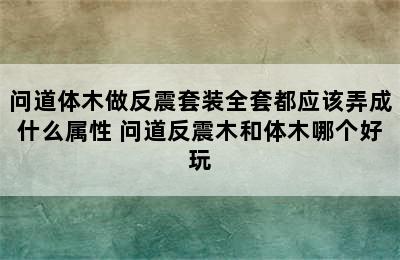 问道体木做反震套装全套都应该弄成什么属性 问道反震木和体木哪个好玩